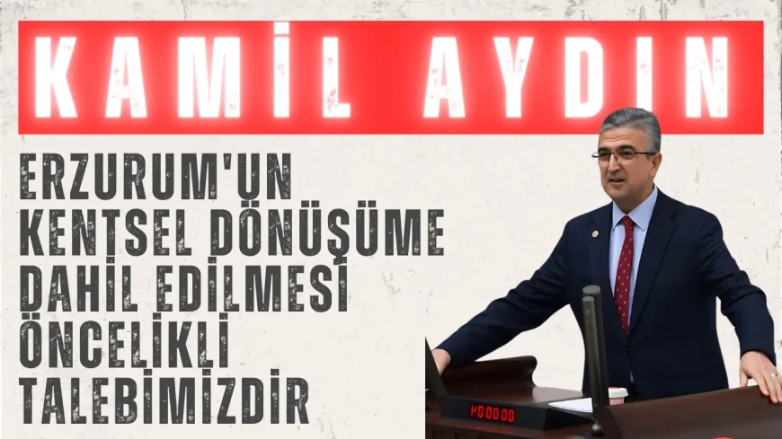 MHP Erzurum Milletvekili Kamil Aydın: 'Erzurum'un kentsel dönüşüme dahil edilmesi öncelikli talebimizdir'