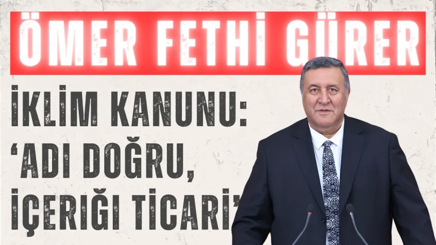 CHP’li Gürer’den İklim Kanunu Eleştirisi: ‘Adı Doğru, İçeriği Ticari’