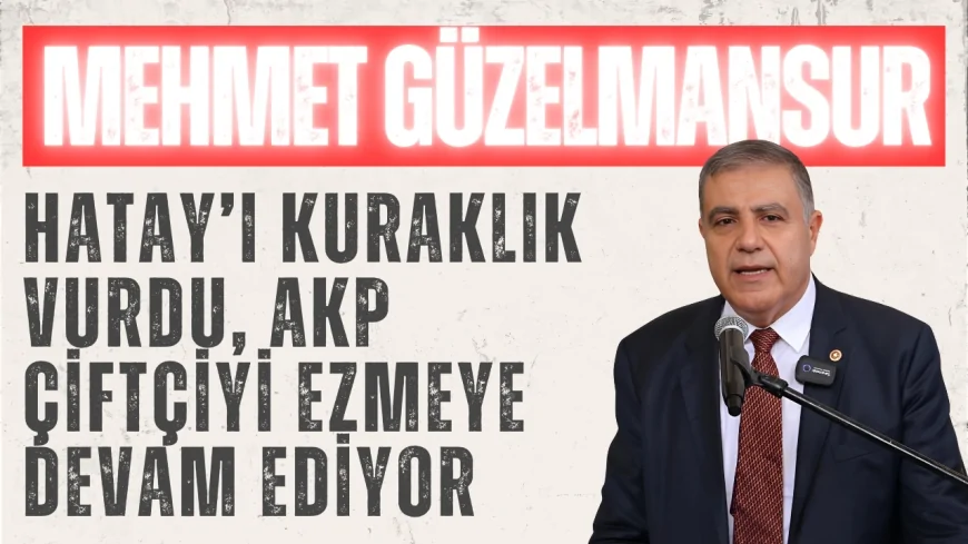 CHP’li Mehmet Güzelmansur: ‘Hatay’ı kuraklık vurdu, AKP çiftçiyi ezmeye devam ediyor’