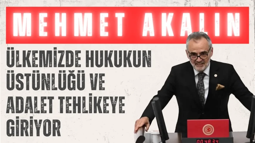 İYİ Parti Edirne Milletvekili Mehmet Akalın: 'Ülkemizde Hukukun Üstünlüğü ve Adalet Tehlikeye Giriyor'