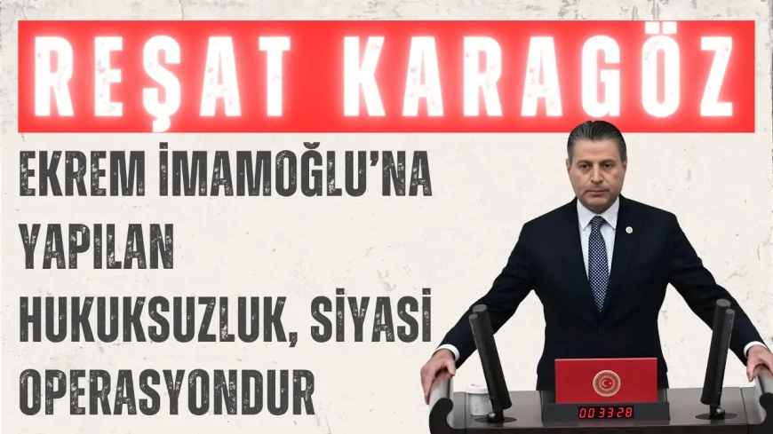 CHP’li Reşat Karagöz: ‘Ekrem İmamoğlu’na yapılan hukuksuzluk, siyasi operasyondur’