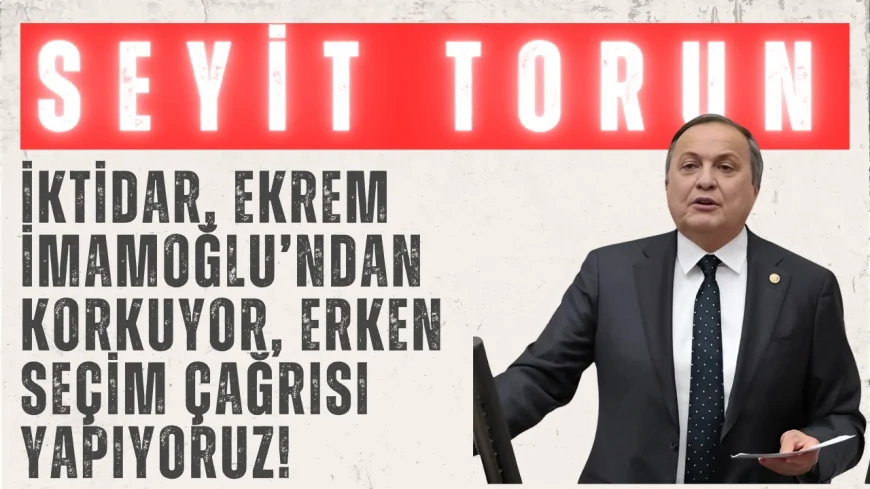 CHP’li Seyit Torun: ‘İktidar, Ekrem İmamoğlu’ndan korkuyor, erken seçim çağrısı yapıyoruz!’