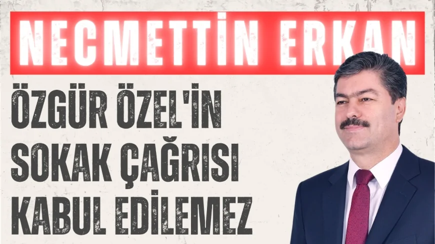 AK Parti Kırşehir Milletvekili Necmettin Erkan'dan CHP Lideri Özgür Özel'in Sokak Çağrısına Sert Tepki: 'Kabul Edilemez'