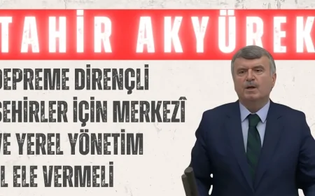 Tahir Akyürek: ‘Depreme Dirençli Şehirler İçin Merkezî ve Yerel Yönetim El Ele Vermeli’