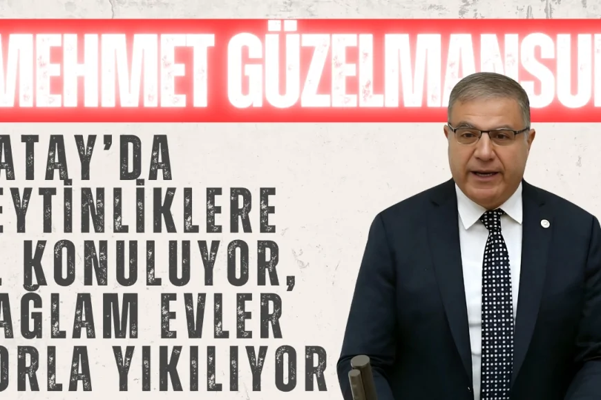 CHP’li Mehmet Güzelmansur: 'Hatay’da zeytinliklere el konuluyor, sağlam evler zorla yıkılıyor'