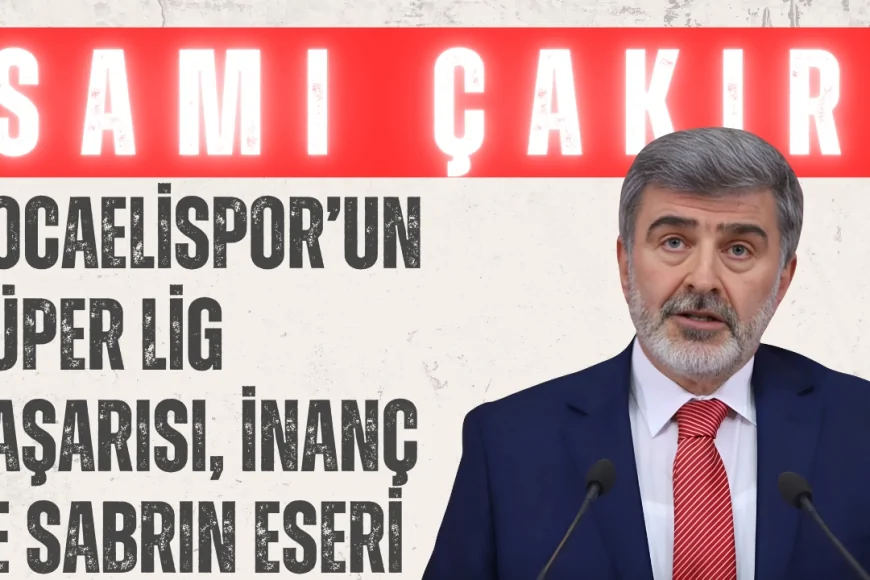 AK Parti Kocaeli Milletvekili Sami Çakır: 'Kocaelispor’un Süper Lig başarısı, inanç ve sabrın eseri'