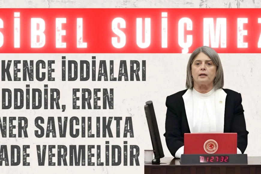 CHP’li Sibel Suiçmez: ‘İşkence iddiaları ciddidir, Eren Üner savcılıkta ifade vermelidir’