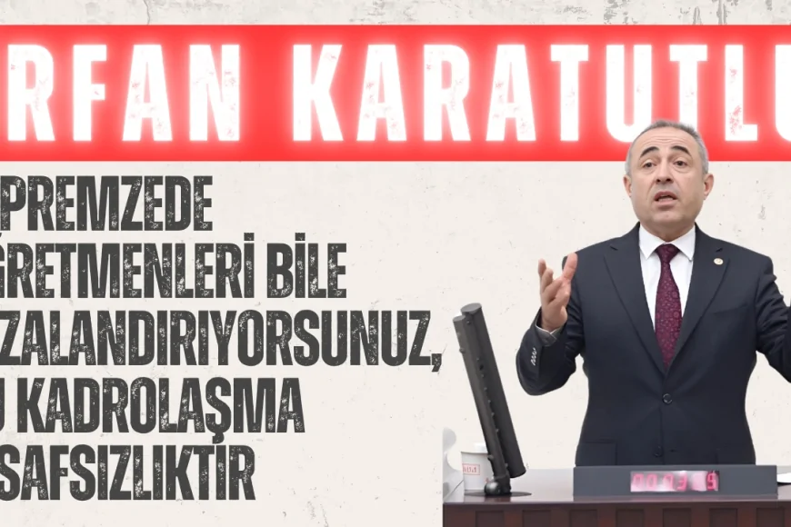 DEVA Partili İrfan Karatutlu: ‘Depremzede öğretmenleri bile cezalandırıyorsunuz, bu kadrolaşma insafsızlıktır’
