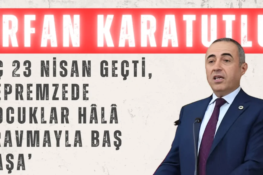 DEVA Partili İrfan Karatutlu: ‘Üç 23 Nisan geçti, depremzede çocuklar hâlâ travmayla baş başa’