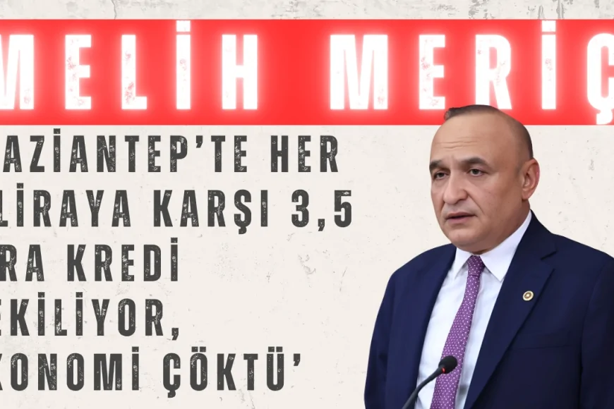 CHP’li Melih Meriç: ‘Gaziantep’te her 1 liraya karşı 3,5 lira kredi çekiliyor, ekonomi çöktü’