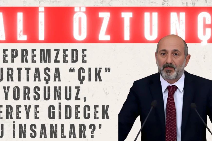 CHP’li Ali Öztunç: ‘Depremzede yurttaşa “çık” diyorsunuz, nereye gidecek bu insanlar?’