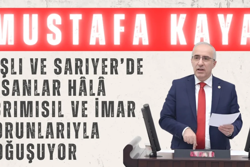 Mustafa Kaya’dan Kentsel Dönüşüm Çağrısı: ‘Şişli ve Sarıyer’de İnsanlar Hâlâ Ecrimisil ve İmar Sorunlarıyla Boğuşuyor’