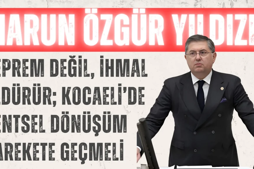 Harun Özgür Yıldızlı: ‘Deprem Değil, İhmal Öldürür; Kocaeli’de Kentsel Dönüşüm Harekete Geçmeli’