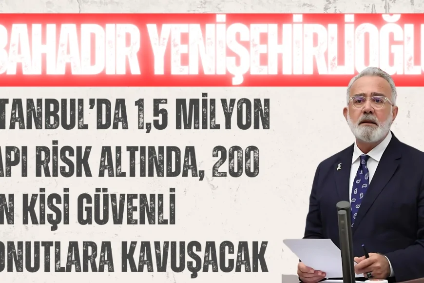 Bahadır Yenişehirlioğlu: ‘İstanbul’da 1,5 Milyon Yapı Risk Altında, 200 Bin Kişi Güvenli Konutlara Kavuşacak’