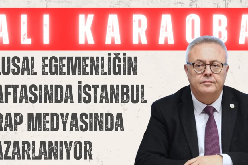 Ali Karaoba’dan Kanal İstanbul Tepkisi: ‘Ulusal Egemenliğin Haftasında İstanbul Arap Medyasında Pazarlanıyor’