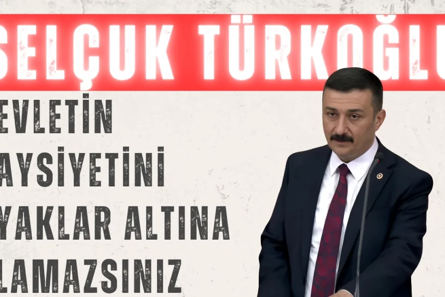 Selçuk Türkoğlu'ndan TBMM'de Sert Çıkış: 'Devletin Haysiyetini Ayaklar Altına Alamazsınız'