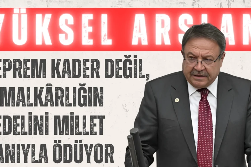 Yüksel Arslan: ‘Deprem Kader Değil, İhmalkârlığın Bedelini Millet Canıyla Ödüyor’