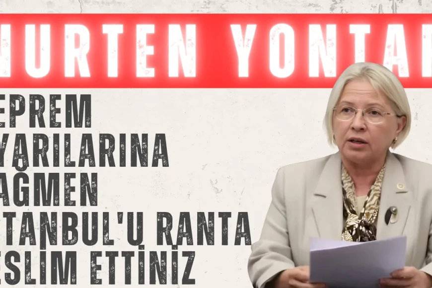 Nurten Yontar: 'Deprem Uyarılarına Rağmen İstanbul'u Ranta Teslim Ettiniz'