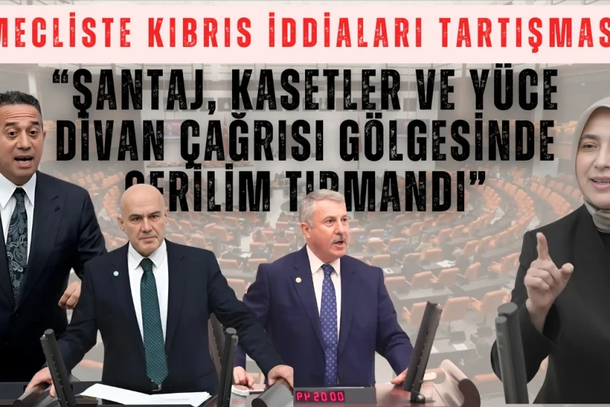 Mecliste Kıbrıs İddiaları Tartışması: “Şantaj, Kasetler ve Yüce Divan Çağrısı Gölgesinde Gerilim Tırmandı”