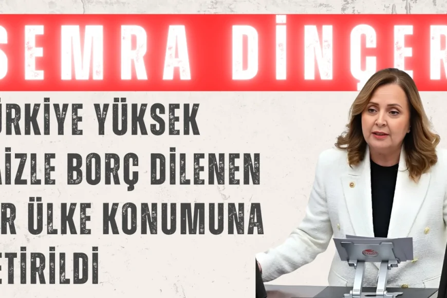 Semra Dinçer: 'Türkiye Yüksek Faizle Borç Dilenen Bir Ülke Konumuna Getirildi'