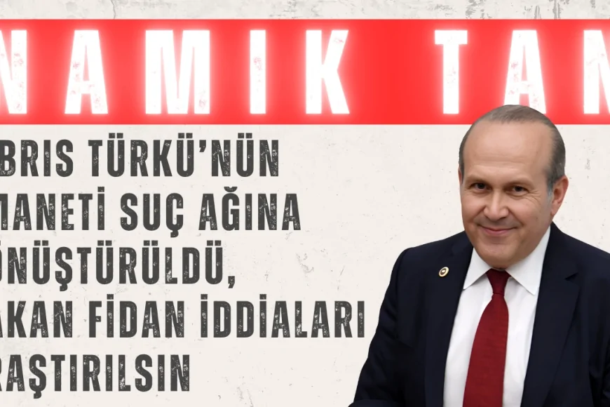 Namık Tan: ‘Kıbrıs Türkü’nün Emaneti Suç Ağına Dönüştürüldü, Hakan Fidan İddiaları Araştırılsın’