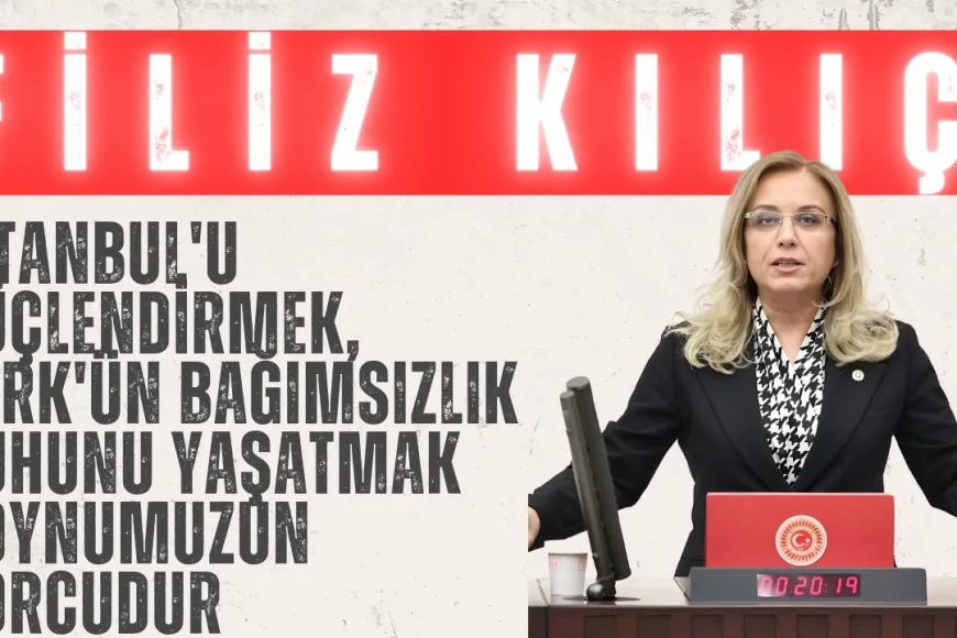 Filiz Kılıç: 'İstanbul'u Güçlendirmek, Türk'ün Bağımsızlık Ruhunu Yaşatmak Boynumuzun Borcudur'