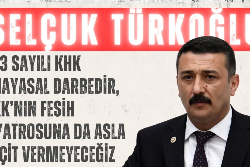 Selçuk Türkoğlu: ‘703 Sayılı KHK Anayasal Darbedir, PKK’nın Fesih Tiyatrosuna da Asla Geçit Vermeyeceğiz’