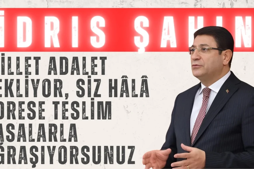 İdris Şahin: ‘Millet Adalet Bekliyor, Siz Hâlâ Adrese Teslim Yasalarla Uğraşıyorsunuz’