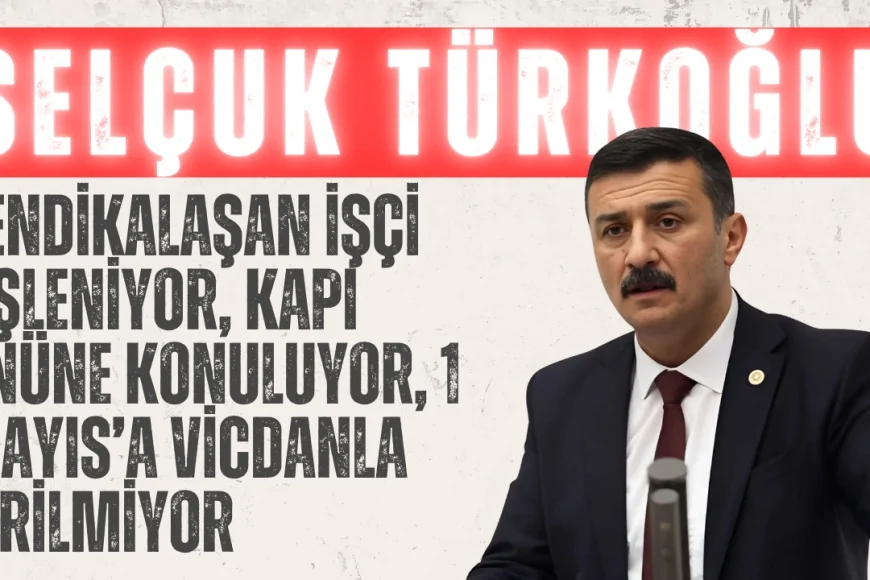 Selçuk Türkoğlu: “Sendikalaşan İşçi Fişleniyor, Kapı Önüne Konuluyor, 1 Mayıs’a Vicdanla Girilmiyor”
