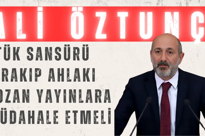 Ali Öztunç: 'RTÜK Sansürü Bırakıp Ahlakı Bozan Yayınlara Müdahale Etmeli'