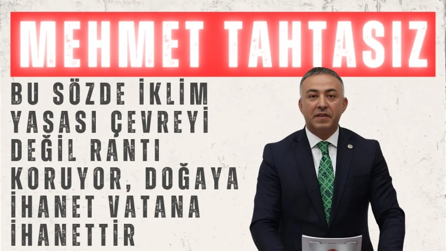 CHP’li Tahtasız: ‘Bu sözde iklim yasası çevreyi değil rantı koruyor, doğaya ihanet vatana ihanettir’