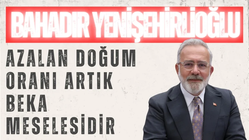 AK Parti Grup Başkanvekili Bahadır Yenişehirlioğlu: ‘Azalan doğum oranı artık beka meselesidir’