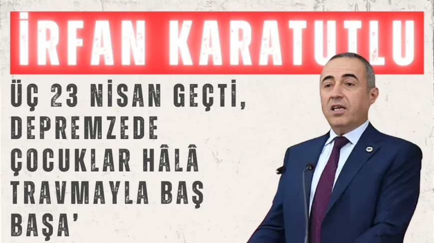 DEVA Partili İrfan Karatutlu: ‘Üç 23 Nisan geçti, depremzede çocuklar hâlâ travmayla baş başa’