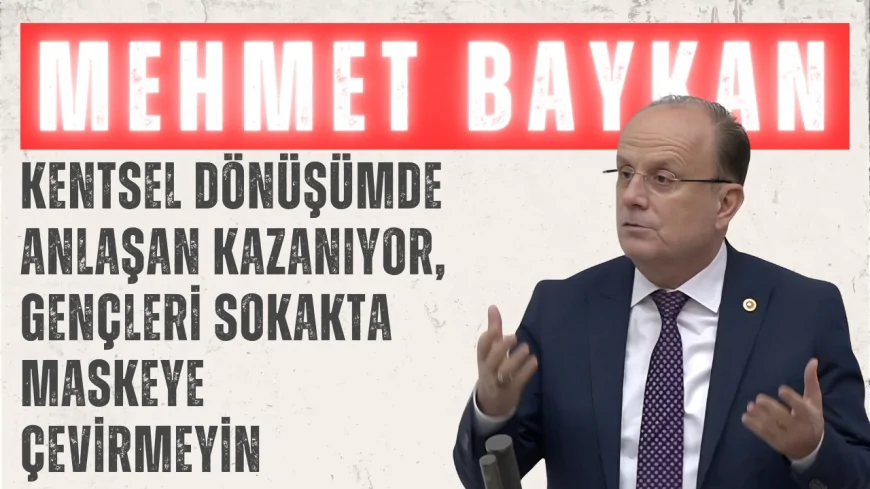 AK Parti’li Mehmet Baykan: ‘Kentsel Dönüşümde Anlaşan Kazanıyor, Gençleri Sokakta Maskeye Çevirmeyin’