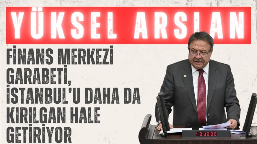 Yüksel Arslan’dan TBMM’de Deprem Uyarısı: 'Finans Merkezi Garabeti, İstanbul’u Daha da Kırılgan Hale Getiriyor'