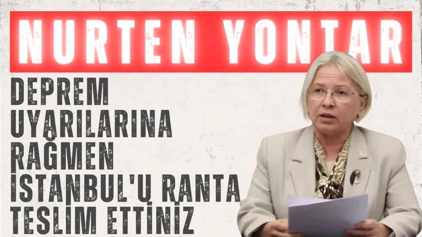 Nurten Yontar: 'Deprem Uyarılarına Rağmen İstanbul'u Ranta Teslim Ettiniz'