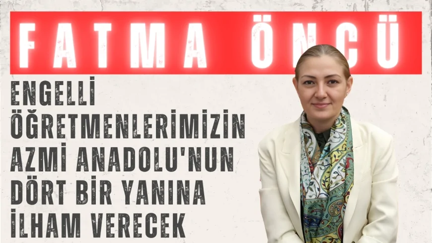 Fatma Öncü: 'Engelli Öğretmenlerimizin Azmi Anadolu'nun Dört Bir Yanına İlham Verecek'