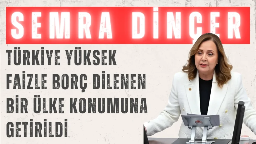 Semra Dinçer: 'Türkiye Yüksek Faizle Borç Dilenen Bir Ülke Konumuna Getirildi'