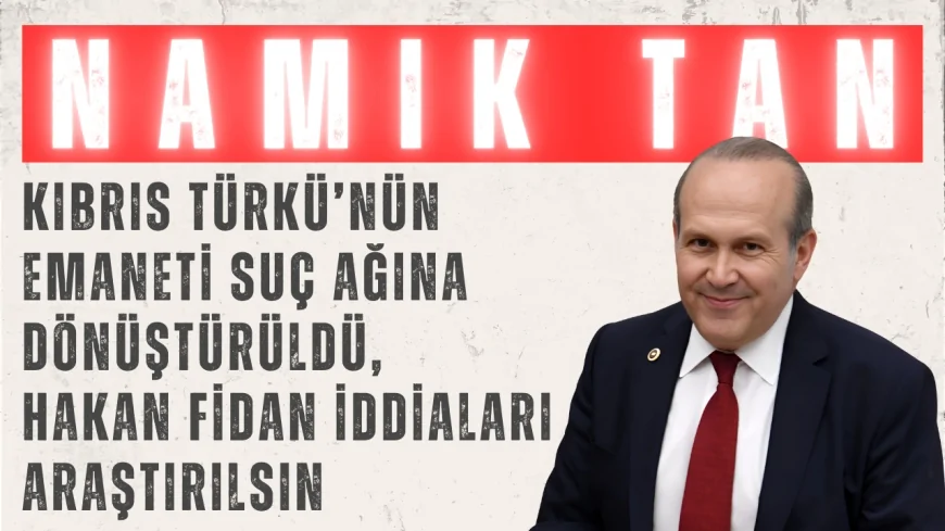 Namık Tan: ‘Kıbrıs Türkü’nün Emaneti Suç Ağına Dönüştürüldü, Hakan Fidan İddiaları Araştırılsın’