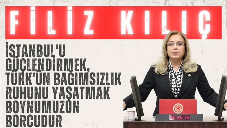 Filiz Kılıç: 'İstanbul'u Güçlendirmek, Türk'ün Bağımsızlık Ruhunu Yaşatmak Boynumuzun Borcudur'