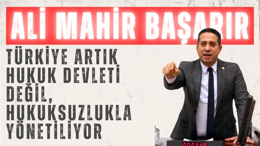 Ali Mahir Başarır: 'Türkiye Artık Hukuk Devleti Değil, Hukuksuzlukla Yönetiliyor'