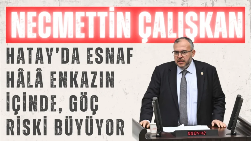 Necmettin Çalışkan: 'Hatay’da Esnaf Hâlâ Enkazın İçinde, Göç Riski Büyüyor'