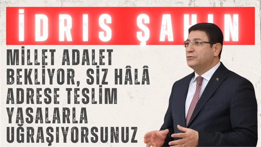 İdris Şahin: ‘Millet Adalet Bekliyor, Siz Hâlâ Adrese Teslim Yasalarla Uğraşıyorsunuz’