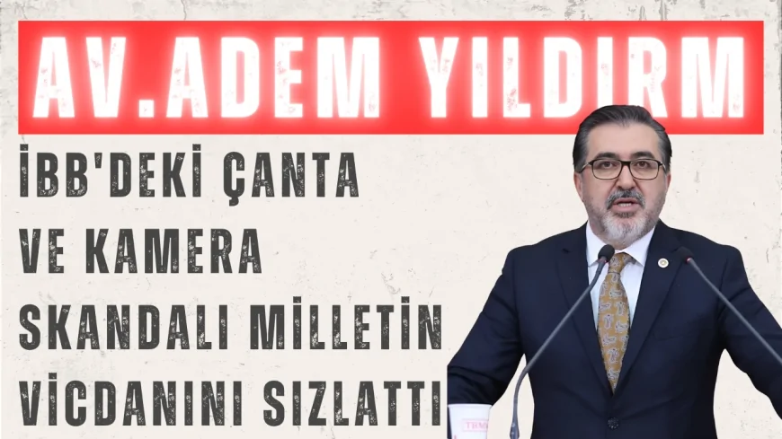Adem Yıldırım: 'İBB'deki Çanta ve Kamera Skandalı Milletin Vicdanını Sızlattı'