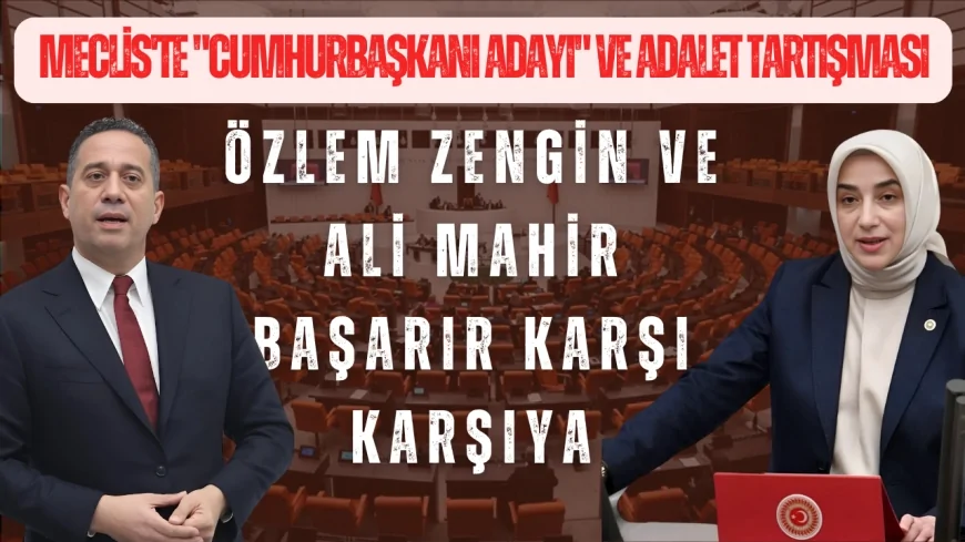 Meclis'te "Cumhurbaşkanı Adayı" ve Adalet Tartışması: Özlem Zengin ve Ali Mahir Başarır Karşı Karşıya
