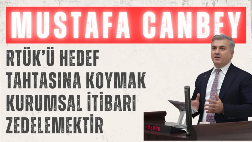 Mustafa Canbey: “RTÜK’ü Hedef Tahtasına Koymak Kurumsal İtibarı Zedelemektir”