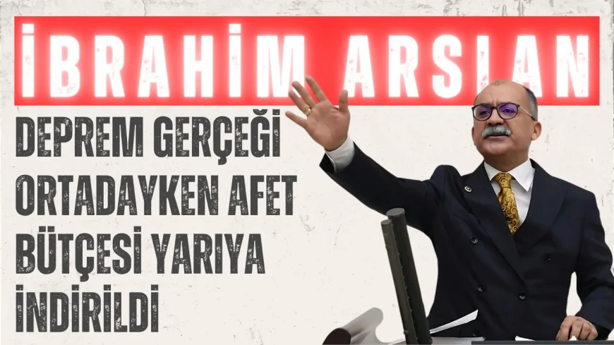 İbrahim Arslan: 'Deprem Gerçeği Ortadayken Afet Bütçesi Yarıya İndirildi'