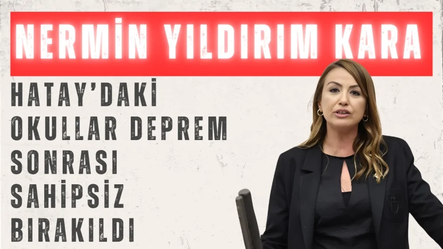 Nermin Yıldırım Kara: 'Hatay’daki Okullar Deprem Sonrası Sahipsiz Bırakıldı'