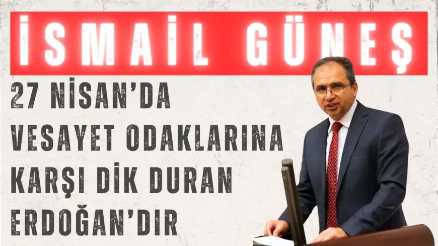 İsmail Güneş: '27 Nisan’da Vesayet Odaklarına Karşı Dik Duran Erdoğan’dır'