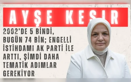 Ayşe Keşir: “2002’de 5 bindi, bugün 74 bin; engelli istihdamı AK Parti ile arttı, şimdi daha tematik adımlar gerekiyor”